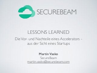 LESSONS LEARNED
DieVor- und Nachteile eines Accelerators -  
aus der Sicht eines Startups
Martin Vasko 
SecureBeam 
martin.vasko@securebeam.com	

SECUREBEAM
 