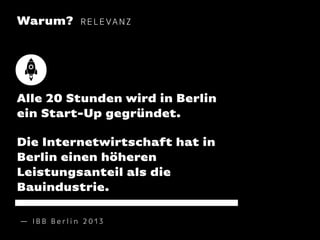Warum?

RELEVANZ

Alle 20 Stunden wird in Berlin
ein Start-Up gegründet.
Die Internetwirtschaft hat in
Berlin einen höheren
Leistungsanteil als die
Bauindustrie.
— IBB Berlin 2013

 
