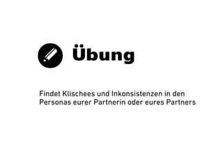 Übung
Findet Klischees und Inkonsistenzen in den
Personas eurer Partnerin oder eures Partners

 