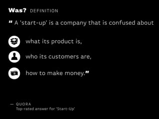 Was?

DEFINIT ION

“ A 'start-up' is a company that is confused about
what its product is,
who its customers are,
how to make money.”

— QUORA
Top-rated answer for ‘Start-Up’

 