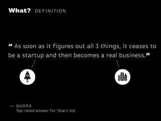 What?

DEFINITION

“ As soon as it figures out all 3 things, it ceases to
be a startup and then becomes a real business.”

— QUORA
Top-rated answer for ‘Start-Up’

 