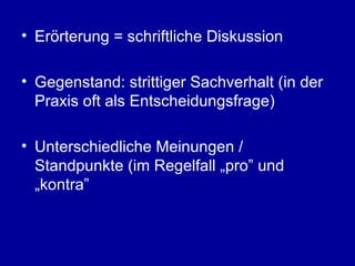 Er örterung = schriftliche Diskussion Gegenstand: strittiger Sachverhalt (in der Praxis oft als Entscheidungsfrage) Unterschiedliche Meinungen / Standpunkte (im Regelfall „pro” und „ k ontra” 