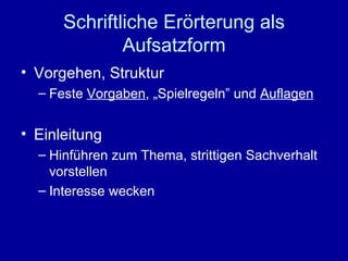 Schriftliche Erörterung als Aufsatzform Vorgehen, Struktur Feste  Vorgaben , „Spielregeln” und  Auflagen Einleitung Hinführen zum Thema, strittigen Sachverhalt vorstellen Interesse wecken 