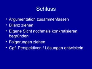 Schluss Argumentation zusammenfassen Bilanz ziehen Eigene Sicht nochmals konkretisieren, begründen Folgerungen ziehen Ggf. Perspektiven / Lösungen entwickeln 