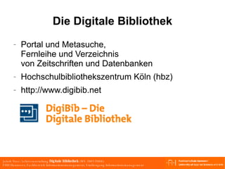 Die Digitale Bibliothek Portal und Metasuche, Fernleihe und Verzeichnis von Zeitschriften und Datenbanken Hochschulbibliothekszentrum Köln (hbz) http://www.digibib.net  