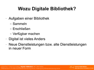 Wozu Digitale Bibliothek? Aufgaben einer Bibliothek Sammeln Erschließen Verfügbar machen Digital ist vieles Anders Neue Dienstleistungen bzw. alte Dienstleistungen in neuer Form 
