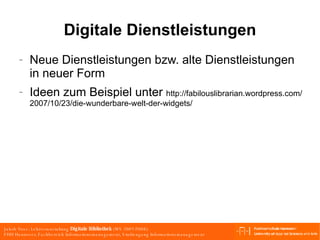Digitale Dienstleistungen Neue Dienstleistungen bzw. alte Dienstleistungen in neuer Form Ideen zum Beispiel unter  http://fabilouslibrarian.wordpress.com/ 2007/10/23/die-wunderbare-welt-der-widgets/ 
