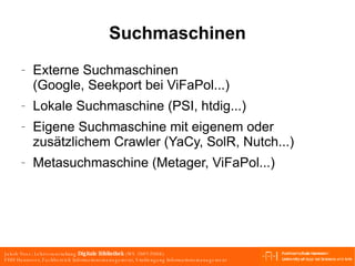 Suchmaschinen Externe Suchmaschinen (Google, Seekport bei ViFaPol...) Lokale Suchmaschine (PSI, htdig...) Eigene Suchmaschine mit eigenem oder zusätzlichem Crawler (YaCy, SolR, Nutch...) Metasuchmaschine (Metager, ViFaPol...) 