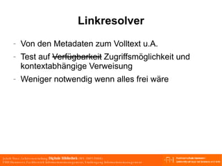 Linkresolver Von den Metadaten zum Volltext u.A. Test auf  Verfügbarkeit  Zugriffsmöglichkeit und kontextabhängige Verweisung Weniger notwendig wenn alles frei wäre 