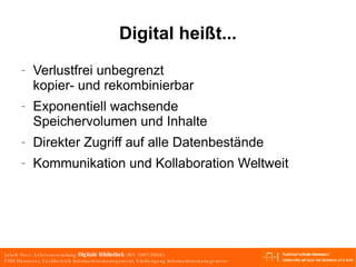 Digital heißt... Verlustfrei unbegrenzt kopier- und rekombinierbar Exponentiell wachsende Speichervolumen und Inhalte Direkter Zugriff auf alle Datenbestände Kommunikation und Kollaboration Weltweit 