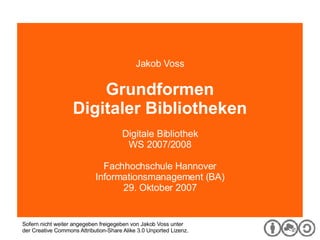 Digitale Bibliothek Jakob Voss Grundformen Digitaler Bibliotheken Digitale Bibliothek WS 2007/2008 Fachhochschule Hannover Informationsmanagement (BA) 29. Oktober 2007 