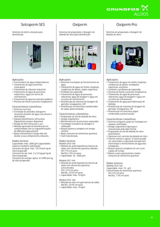 Selcoperm SES
Sistemas de eletro-cloração para
desinfecção
Aplicações
• Fornecedores de água independentes
• Tratamento de água (sistemas
municipais)
• Tratamento de efluente industrial
• Tratamento de água de processos
industriais e água em torres de
resfriamento
• Tratamento de água em piscinas públicas.
• Piscinas de hotéis e piscinas terapêuticas.
Características e benefícios
• Sistemas turn-key
• O método de eletrólise Selcoperm
necessita somente de água, sal comum e
eletricidade.
• Solução desinfetante refrescante
(hipoclorito) sempre disponível.
• Design de fácil manuseio e uso
• Método aprovado de desinfecção em
conformidade com as regulamentações
da DWI para água potável
• Baixa manutenção e longa vida útil
devido a seus componentes robustos.
Dados técnicos
Capacidade: máx. 2000 g/h (capacidades
maiores mediante solicitação)
Consumo de água: máx. 125 ml por kg de
cloro preparado
Consumo de sal: máx. 3 a 3,5 kg por kg de
cloro preparado
Consumo de energia: aprox. 4.5 kWh por kg
de cloro preparado
Oxiperm Oxiperm Pro
Sistemas de preparação e dosagem de
dióxido de cloro para desinfecção
Sistemas de preparação e dosagem de
dióxido de cloro
Aplicações
• Sistemas municipais de fornecimento de
água
• Tratamento de água em hotéis, hospitais,
residências de idosos, clubes esportivos
• Profilaxia da Legionella
• Tratamento de água de processos
industriais, água de lavagem e água em
circuitos de resfriamento
• Desinfecção de sistemas de lavagem de
garrafas, enxaguantes, CIP
• Desinfecção em laticínios (condensador
de vapor, pasteurização).
Características e benefícios
• Preparação on-site de dióxido de cloro
• Design ergonômico
• Monitoramento de processos avançados
• Tecnologia inovadora de dosagem e
calibração
• Reação química completa em tempo
mínimo
• Baixo consumo de elementos químicos
• Fácil manutenção.
Dados técnicos
Modelo OCD-164:
• Método de ácido hipoclórico/cloreto de
sódio com elementos químicos diluídos:
HCl: 9 % em peso
NaClO 7,5% em peso
• Capacidade: 30 - 2000 g/h.
Modelo OCC-164:
• Método de ácido hipoclórico/cloreto de
sódio com elementos químicos
concentrados:
HCl: 33 % em peso
NaClO : 24,5% em peso
• Capacidade: máx. 10 kg/h
Modelo OCG-166:
• Método de cloro em gás/cloreto de sódio:
NaClO : 24,5% em peso
• Capacidade: máx. 10 kg/h
2
2
2
Aplicações
• Tratamento de água em hotéis, hospitais,
residências de idosos, instalações
esportivas, vestiários
• Combate e profilaxia da Legionella
• Piscinas de hotéis e piscinas terapêuticas.
• Tratamento de água de processos
industriais, água de lavagem e água em
circuitos de resfriamento
• Tratamento de água para fabricação de
bebidas
• Desinfecção de sistemas de lavagem de
garrafas, enxaguantes, CIP
• Desinfecção em laticínios (vapor
condensado, pasteurização).
Características e benefícios
• Sistema compacto, pode ser instalado em
espaços confinados.
• Design ergonômico Operação e
manutenção pelo lado frontal.
• Preparação on-site de dióxido de cloro
desinfetante
• Opcional com controle de dióxido de cloro
• Fácil de montar e operar. O sistema pode
ser conectado e a operação iniciada sem
interromper o fornecimento de água das
instalações.
• Reação química completa em um curto
espaço de tempo.
• Baixos custos operacionais e baixo
consumo de elementos químicos.
Dados técnicos
Modelo OCD-162:
Capacidade: máx. 10 - g/h
Concentração de elementos químicos:
Hcl: 9 % em peso
NaClO : 7,5% em peso2
ALLDOS
45
 