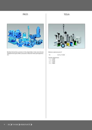 52 BE THINK INNOVATE
PACO
Bombas horizontais, verticais, in-line, bipartidas e mais uma série de
equipamentos para HVAC, processos, industrial naval, petroquímica
etc.
TESLA
Motores submersos de 4”
P2 0,37 a 7,5 kW
Tensões disponíveis:
1 x 220V
1 x 257V
3 x 220V
3 x 380V
 