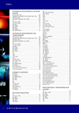 6 BE THINK INNOVATE
Índice
HS.............................................................................................11
SPK, MTH, MTR, MTA...........................................................12
SPKE, MTRE............................................................................12
MTS..........................................................................................12
MTB.........................................................................................13
CM...........................................................................................13
CME.........................................................................................13
CHI, CHIU...............................................................................14
CHIE ........................................................................................14
CR, CRI, CRN...........................................................................14
CRE, CRIE, CRNE....................................................................15
CR, CRN High Pressure........................................................15
CRT...........................................................................................16
Euro-HYGIA®........................................................................16
F&B-HYGIA®..........................................................................16
Contra.....................................................................................17
durietta...................................................................................17
SIPLA........................................................................................17
MAXA e MAXANA................................................................18
NOVAlobe..............................................................................18
BMP..........................................................................................20
BM, BMB.................................................................................20
BME, BMET.............................................................................20
BMEX.......................................................................................21
CH, CHN..................................................................................23
SR [Mark]................................................................................33
SF [Mark]................................................................................33
VO [Mark]..............................................................................34
HM [Mark].............................................................................34
HU [Mark].............................................................................34
HV [Mark].............................................................................35
K [Mark].................................................................................35
L [Mark]..................................................................................35
DN, DNM [Mark]..................................................................36
XH [Mark]..............................................................................37
AE [Mark]...............................................................................38
VETP [Peerless].....................................................................48
VETP – Can [Peerless].........................................................48
8196 VSP [Peerless].............................................................48
A, AH, TUH, TUTH [Peerless]..............................................48
TU, TUT [Peerless]................................................................49
8196 [Peerless].....................................................................49
8175 [Peerless].....................................................................49
8796 [Peerless].....................................................................49
MLS, MSM [Peerless]...........................................................49
LVA, LVA Low Flow [Peerless]............................................49
TFA, TFA Low Flow [Peerless]............................................50
LPLA, LHLA [Peerless]..........................................................50
DHL, DPL [Peerless]..............................................................50
CG, BG [Peerless]..................................................................50
DZT, SZ, DZD [Peerless].......................................................50
Q, SQ, DSD [Peerless]..........................................................50
Bombas Paco.........................................................................52
PRESSURIZAÇÃO E TRANSFERÊNCIA DE
LÍQUIDO
TP..............................................................................................09
TPE Série 1000......................................................................10
NB, NBG..................................................................................10
NBE, NBGE..............................................................................10
NK, NKG..................................................................................11
NKE, NKGE..............................................................................11
HS..........................................................................................11
CM............................................................................................13
SISTEMAS DE AQUECIMENTO E DE ÁGUA
QUENTE
UPS, UP Série 100.................................................................08
GRUNDFOS COMFORT UP-N, UP(S)-B, Série 100.........08
UPS Série 200........................................................................08
GRUNDFOS MAGNA, Série 2000.....................................09
TP..............................................................................................09
TPE Série 2000......................................................................09
TPE Série 1000......................................................................10
NB, NBG..................................................................................10
NBE, NBGE..............................................................................10
NK, NKG..................................................................................11
NKE, NKGE..............................................................................11
DN, DNM [Mark]..................................................................36
SISTEMAS DE REFRIGERAÇÃO E AR-
CONDICIONADO
UPS, UP Série 100.................................................................08
GRUNDFOS COMFORT UP-N, UP(S)-B, Série 100.........08
UPS Série 200........................................................................08
GRUNDFOS MAGNA, Série 2000.....................................09
TP..............................................................................................09
TPE Série 2000......................................................................09
TPE Série 1000......................................................................10
NB, NBG..................................................................................10
NBE, NBGE..............................................................................10
NK, NKG..................................................................................11
NKE, NKGE..............................................................................11
HS.............................................................................................11
CM............................................................................................13
CME .........................................................................................13
CHI, CHIU...............................................................................14
CHIE.........................................................................................14
CR, CRI, CRN...........................................................................14
CRE, CRIE, CRNE....................................................................15
CH, CHN..................................................................................23
DN, DNM [Mark]..................................................................36
AE [Mark]...............................................................................38
VETP [Peerless].....................................................................48
A, AH, TUH, TUTH [Peerless]..............................................48
TU,TUT [Peerless].................................................................49
COMBATE A INCÊNDIO
SR [Mark]................................................................................33
SF [Mark]................................................................................33
DN, DNM [Mark]..................................................................36
NB, NBG..................................................................................10
NK, NKG..................................................................................11
HS.............................................................................................11
CM............................................................................................13
CR, CRI, CRN...........................................................................14
AE [Mark]...............................................................................38
VETP [Peerless].....................................................................48
XH [Mark]...............................................................................37
HU [Mark]..............................................................................34
APLICAÇÃO INDUSTRIAL
TP..............................................................................................09
TPE Série 1000......................................................................10
NB, NBG..................................................................................10
NBE, NBGE..............................................................................10
NK, NKG..................................................................................11
NKE, NKGE..............................................................................11
 