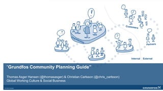 “Grundfos Community Planning Guide”
Thomas Asger Hansen (@thomasasger) & Christian Carlsson (@chris_carlsson)
Global Working Culture & Social Business
 