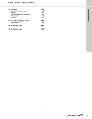Table
of
contents
3
CR-H, CRN-H, CRE-H, CRNE-H
16. Variants 142
Lists of variants on request 142
Motors 142
Connections and other variants 142
Shaft seals 142
Pumps 142
17. Grundfos Product Center 143
Grundfos GO 144
18. Submittal data 145
19. Quotation text 146
 