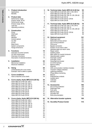 Table
of
contents
2
Hydro MPC, ASEAN range
1. Product introduction 3
Applications 3
Benefits 3
2. Product data 5
Performance range 5
Product range, 50 Hz 6
Performance range 7
Product range, 60 Hz 8
Type key 9
Operating conditions 10
3. Construction 11
Pump 11
Shaft seal 11
Motors 11
Manifold 12
Control cabinet 12
CU 352 12
IO 351 12
Base frame 13
System components 13
Flange dimensions 13
4. Functions 14
Overview of control variants 14
CU 352 control panel 15
Overview of functions 17
Description of selected functions 18
5. Installation 24
Mechanical installation 24
Electrical installation 25
6. Sizing 26
Understanding the curve charts 32
Example: How to select a system 33
7. Curve conditions 34
How to read the curve charts 34
8. Curve charts, Hydro MPC-E/-S (50 Hz) 35
Hydro MPC-E/-S with CR, CRI 3 35
Hydro MPC-E/-S with CR, CRI 5 36
Hydro MPC-E/-S with CR, CRI 10 37
Hydro MPC-E/-S with CR, CRI 15 38
Hydro MPC-E/-S with CR, CRI 20 39
Hydro MPC-E/-S with CR 32 40
Hydro MPC-E/-S with CR 45 41
Hydro MPC-E/-S with CR 64 42
Hydro MPC-E/-S with CR 90 43
9. Curve charts, Hydro MPC-E/-S (60 Hz) 44
Hydro MPC-E/-S with CR, CRI 3 44
Hydro MPC-E/-S with CR, CRI 5 45
Hydro MPC-E/-S with CR, CRI 10 46
Hydro MPC-E/-S with CR, CRI 15 47
Hydro MPC-E/-S with CR, CRI 20 48
Hydro MPC-E/-S with CR 32 49
Hydro MPC-E/-S with CR 45 50
Hydro MPC-E/-S with CR 64 51
Hydro MPC-E/-S with CR 64 52
Hydro MPC-E/-S with CR 90 53
Hydro MPC-E/-S with CR 90 54
10. Technical data, Hydro MPC-E/-S (50 Hz) 55
Hydro MPC-E/-S with CR, CRI 3 / CR, CRI 5 55
Hydro MPC-E/-S with CR, CRI 10 58
Hydro MPC-E/-S with CR, CRI 15 / CR, CRI 20 62
Hydro MPC-E/-S with CR 32 68
Hydro MPC-F/-S with CR 45 / CR 64 71
Hydro MPC-E/-S with CR 90 76
11. Technical data, Hydro MPC-E/-S (60 Hz) 79
Hydro MPC-E/-S with CR, CRI 3 / CR, CRI 5 79
Hydro MPC-E/-S with CR, CRI 10 82
Hydro MPC-E/-S with CR, CRI 15 / CR, CRI 20 86
Hydro MPC-E/-S with CR 32 91
Hydro MPC-E/-S with CR 45 / CR 64 94
Hydro MPC-E/-S with CR 90 98
12. Optional equipment 101
Diaphragm tank 101
Redundant primary sensor 101
Dry-running protection 101
Pilot pump 102
Bypass connection 102
Position of non-return valve 102
Stainless-steel non-return valve 102
Repair switch 103
Isolating switch 103
Main switch for neutral conductor 103
Operating light, system 103
Fault light, system 103
Fault light, pump 104
Panel light and socket 104
IO 351B interface 104
Backup battery 104
Ethernet 104
CIM communication interface modules 104
Transient voltage protection 105
Lightning protection 105
Phase-failure monitoring 105
Beacon 105
Potential-free contacts 105
Audible alarm 105
Voltmeter 105
Ammeter 105
13. Accessories 106
Dry-running protection 106
Diaphragm tank 106
Foot valve 107
Machine shoe 107
Grundfos GO 107
Extra documentation 108
14. Alternative booster systems 109
15. Grundfos Product Center 110
 