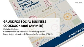 GRUNDFOS	SOCIAL	BUSINESS	
COOKBOOK	(and	YAMMER)
Christian	Carlsson
Collaboration	Consultant,	Global	Working	Culture
Presented	at	Intranätverk,	Stockholm,	November	5th 2015
@chris_carlsson
 