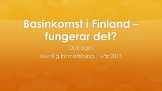 Basinkomst i Finland –
fungerar det?
Outi Ugas
Muntlig framställning | vår 2015
 