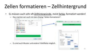 Zellen formatieren – Zellhintergrund
• Es müssen auch sehr oft Zellhintergründe, meist farbig, formatiert werden!
– Das machen wir auch mit dem Dialog "Zellen formatieren":
– Es sind auch Muster und andere Fülleffekte möglich.
25
 