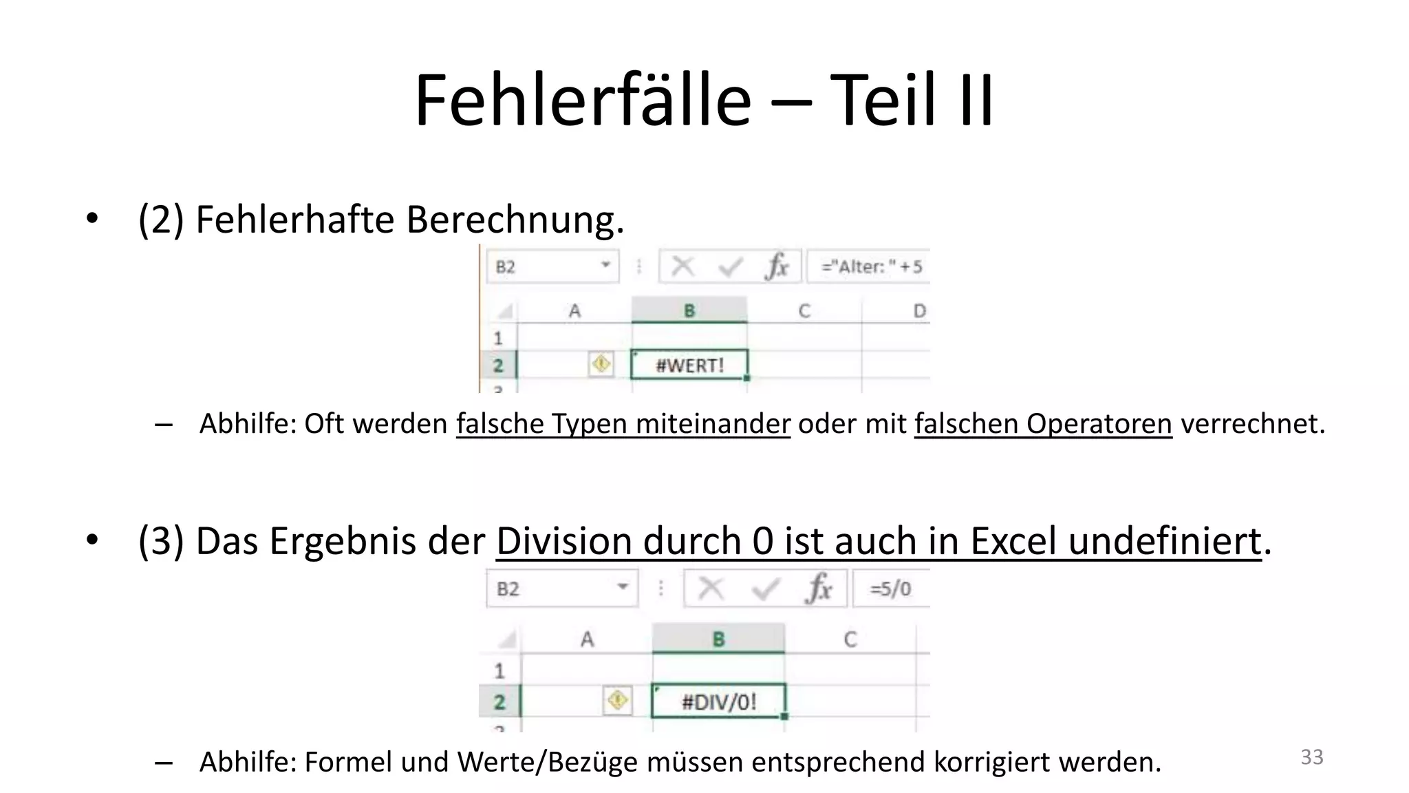 Fehlerfälle – Part II
• (2) Fehlerhafte Berechnung.
– Abhilfe: Oft werden falsche Typen miteinander oder mit falschen Operatoren verrechnet.
• (3) Das Ergebnis der Division durch 0 ist auch in Excel undefiniert.
– Abhilfe: Formel und Werte/Bezüge müssen entsprechend korrigiert werden. 33
 