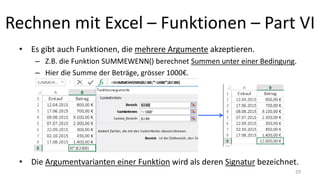 Rechnen mit Excel – Funktionen – Part VI
• Es gibt auch Funktionen, die mehrere Argumente akzeptieren.
– Z.B. die Funktion SUMMEWENN() berechnet Summen unter einer Bedingung.
– Hier die Summe der Beträge, grösser 1000€.
• Die Argumentvarianten einer Funktion wird als deren Signatur bezeichnet.
29
 