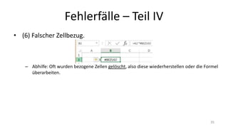 Fehlerfälle – Part IV
• (6) Falscher Zellbezug.
– Abhilfe: Oft wurden bezogene Zellen gelöscht, also diese wiederherstellen oder die Formel
überarbeiten.
35
 