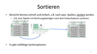 Sortieren
• Bereiche können schnell und einfach, z.B. nach spez. Spalten, sortiert werden.
– Z.B. eine Tabelle mit Rechnungsbeträgen nach dem Einkaufsdatum sortieren:
• Es gibt vielfältige Sortieroptionen.
6
 