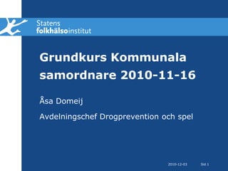 Grundkurs Kommunala
samordnare 2010-11-16

Åsa Domeij

Avdelningschef Drogprevention och spel




                               2010-12-03   Sid 1
 