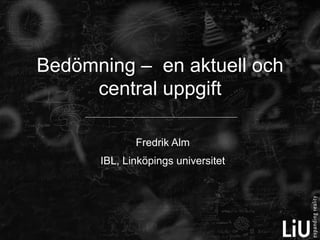 Bedömning – en aktuell och
     central uppgift

             Fredrik Alm
      IBL, Linköpings universitet
 