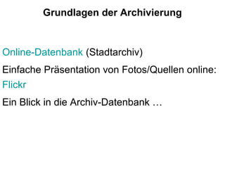 Grundlagen der Archivierung
Online-Datenbank (Stadtarchiv)
Einfache Präsentation von Fotos/Quellen online:
Flickr
Ein Blick in die Archiv-Datenbank …
 