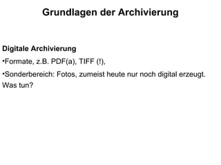 Grundlagen der Archivierung
Digitale Archivierung
•Formate, z.B. PDF(a), TIFF (!),
•Sonderbereich: Fotos, zumeist heute nur noch digital erzeugt.
Was tun?
 