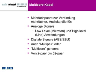 Mehrfachpaare zur Verbindung mehrfacher, Audiokanäle für:  Analoge Signale Low Level (Mikrofon) und High level (Line) Anwendungen Digitale Signale (AES/EBU) Auch “Multipair” oder “ Multicore” genannt Von 2-paar bis 52-paar Multicore Kabel 