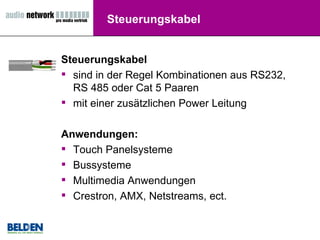 Steuerungskabel Steuerungskabel sind in der Regel Kombinationen aus RS232, RS 485 oder Cat 5 Paaren mit einer zusätzlichen Power Leitung Anwendungen: Touch Panelsysteme  Bussysteme Multimedia Anwendungen Crestron, AMX, Netstreams, ect. 