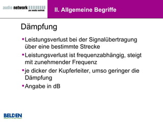 II. Allgemeine Begriffe Leistungsverlust bei der Signalübertragung über eine bestimmte Strecke Leistungsverlust ist frequenzabhängig, steigt mit zunehmender Frequenz  je dicker der Kupferleiter, umso geringer die Dämpfung Angabe in dB Dämpfung 