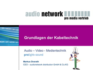 Grundlagen der Kabeltechnik Audio – Video - Medientechnik Markus Overath CEO – audionetwork distribution GmbH & Co.KG 