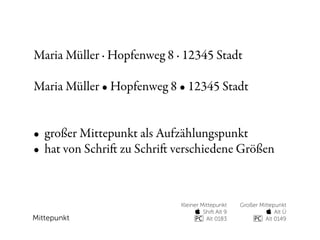 Maria Müller · Hopfenweg 8 · 12345 Stadt

Maria Müller • Hopfenweg 8 • 12345 Stadt


• großer Mittepunkt als Aufzählungspunkt
• hat von Schri zu Schri verschiedene Größen



                            Kleiner Mittepunkt   Großer Mittepunkt
                                  Shift Alt 9             Alt Ü
Mittepunkt                            Alt 0183            Alt 0149
 