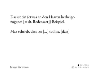 Das ist ein (etwas an den Haaren herbeige-
zogenes [= dt. Redensart]) Beispiel.

Max schrieb, dass „es […] toll ist, [dass]




                                                  Alt 5 / Alt 6
Eckige Klammern                              Alt Gr 8 / Alt Gr 9
 