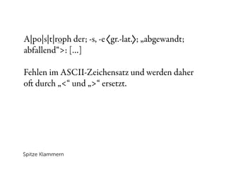 A|po|s|t|roph der; -s, -e gr.-lat. ; „abgewandt;
abfallend“>: […]

Fehlen im ASCII-Zeichensatz und werden daher
o durch „<“ und „>“ ersetzt.




Spitze Klammern
 
