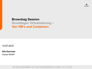 Brownbag Session
        Grundlagen Virtualisierung –
        Von VM‘s und Containern




13.07.2012

Nils Domrose
inovex GmbH




         Wir nutzen Technologien, um unsere Kunden glücklich zu machen. Und uns selbst.
 