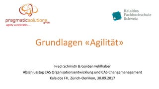 Grundlagen «Agilität»
Fredi Schmidli & Gorden Fehlhaber
Abschlusstag CAS Organisationsentwicklung und CAS Changemanagement
Kalaidos FH, Zürich-Oerlikon, 30.09.2017
agility accelerates ...
 