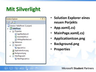 Mit Silverlight
                  • Solution Explorer eines
                    neuen Porjekts
                  • App.xaml(.cs)
                  • MainPage.xaml(.cs)
                  • ApplicationIcon.png
                  • Background.png
                  • Properties
 