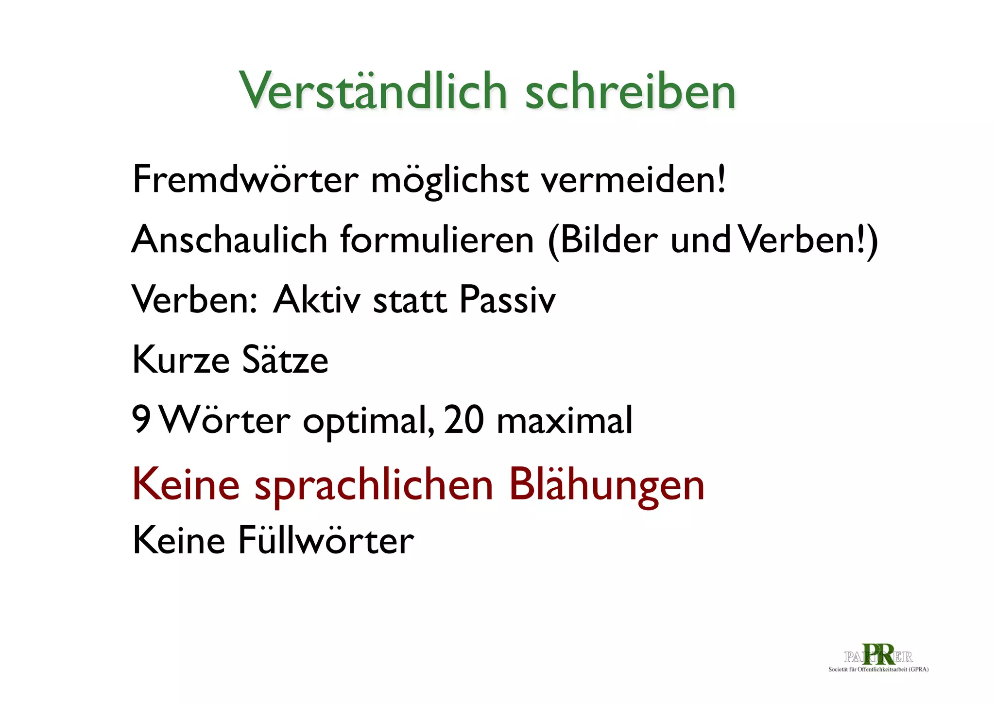 Verständlich schreiben	

Fremdwörter möglichst vermeiden!	

Anschaulich formulieren (Bilder und Verben!)	

Verben: Aktiv statt Passiv	

Kurze Sätze	

9 Wörter optimal, 20 maximal	


Keine sprachlichen Blähungen	

Keine Füllwörter	


 