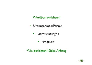 Worüber berichten?	

•  Unternehmen/Person	

	

•  Dienstleistungen	

•  Produkte	

Wie berichten? Siehe Anhang	


 