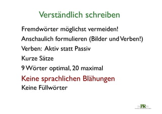 Verständlich schreiben	

Fremdwörter möglichst vermeiden!	

Anschaulich formulieren (Bilder und Verben!)	

Verben: Aktiv statt Passiv	

Kurze Sätze	

9 Wörter optimal, 20 maximal	


Keine sprachlichen Blähungen	

Keine Füllwörter	


 