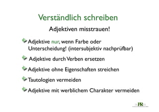 Verständlich schreiben	

Adjektiven misstrauen!	


 Adjektive nur, wenn Farbe oder
 

	

Unterscheidung! (intersubjektiv nachprüfbar) 	







 Adjektive durch Verben ersetzen 	

 
Adjektive ohne Eigenschaften streichen 	

 
Tautologien vermeiden 	

	

 
Adjektive mit werblichem Charakter vermeiden	


 