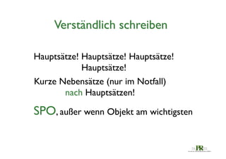 Verständlich schreiben	

Hauptsätze! Hauptsätze! Hauptsätze!	

Hauptsätze!	

Kurze Nebensätze (nur im Notfall)	

nach Hauptsätzen!	


SPO, außer wenn Objekt am wichtigsten	


 
