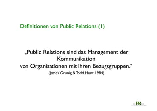 Deﬁnitionen von Public Relations (1)	


„Public Relations sind das Management der
Kommunikation 	

von Organisationen mit ihren Bezugsgruppen.“ 	

(James Grunig & Todd Hunt 1984)	


 