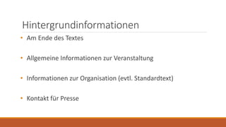 Hintergrundinformationen
• Am Ende des Textes
• Allgemeine Informationen zur Veranstaltung
• Informationen zur Organisation (evtl. Standardtext)
• Kontakt für Presse
 