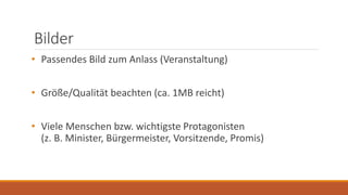Bilder
• Passendes Bild zum Anlass (Veranstaltung)
• Größe/Qualität beachten (ca. 1MB reicht)
• Viele Menschen bzw. wichtigste Protagonisten
(z. B. Minister, Bürgermeister, Vorsitzende, Promis)
 